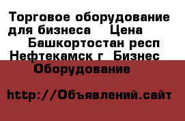 Торговое оборудование для бизнеса  › Цена ­ 3 000 - Башкортостан респ., Нефтекамск г. Бизнес » Оборудование   